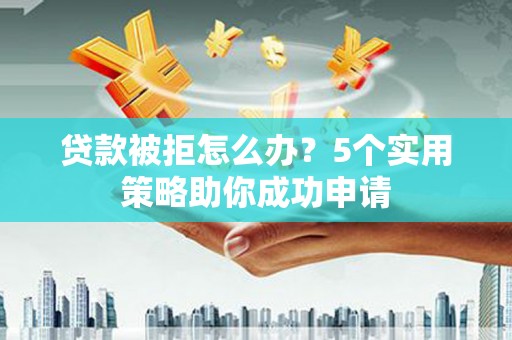 邵武贷款被拒怎么办？5个实用策略助你成功申请