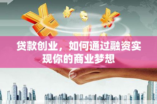 邵武贷款创业，如何通过融资实现你的商业梦想
