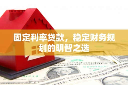 邵武固定利率贷款，稳定财务规划的明智之选