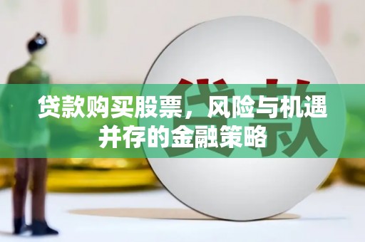 邵武贷款购买股票，风险与机遇并存的金融策略