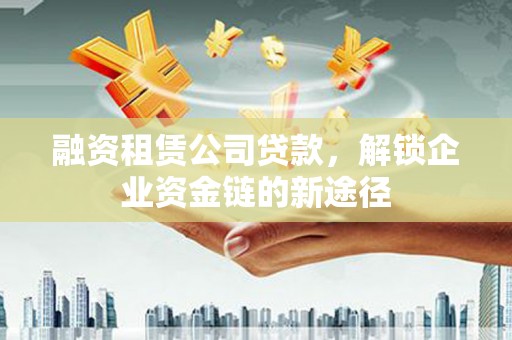 邵武融资租赁公司贷款，解锁企业资金链的新途径